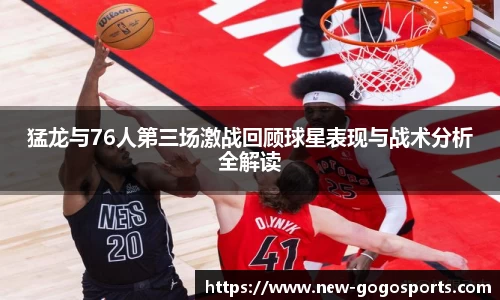 猛龙与76人第三场激战回顾球星表现与战术分析全解读